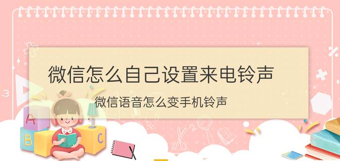 微信怎么自己设置来电铃声 微信语音怎么变手机铃声？